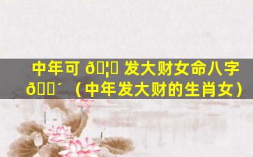 中年可 🦉 发大财女命八字 🌴 （中年发大财的生肖女）